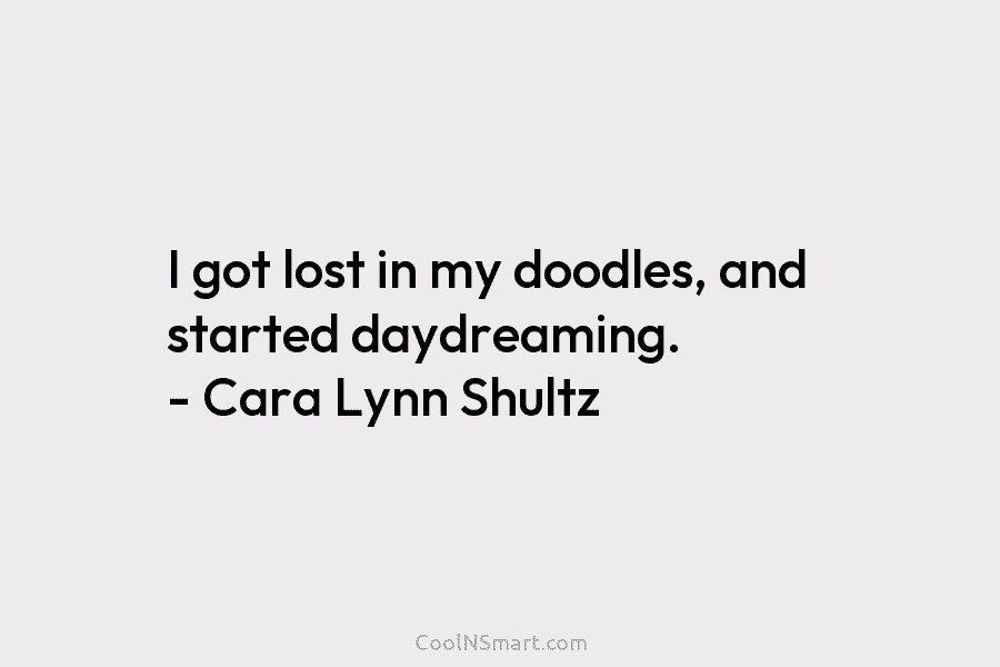 I got lost in my doodles, and started daydreaming. – Cara Lynn Shultz