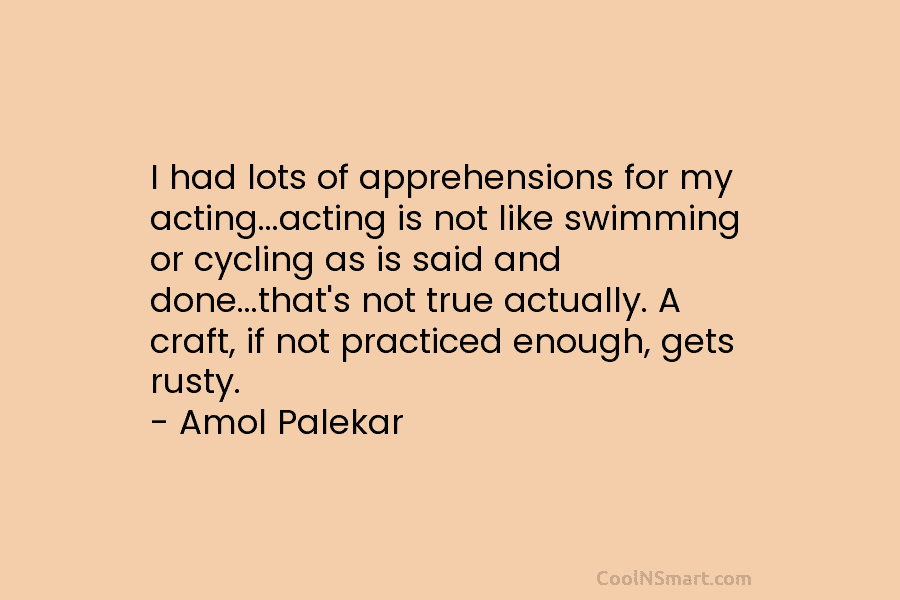 I had lots of apprehensions for my acting…acting is not like swimming or cycling as is said and done…that’s not...