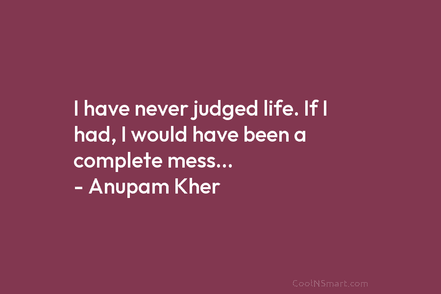 I have never judged life. If I had, I would have been a complete mess…...