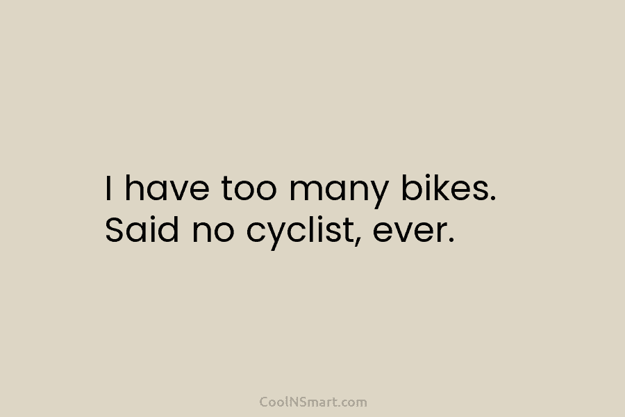 I have too many bikes. Said no cyclist, ever.