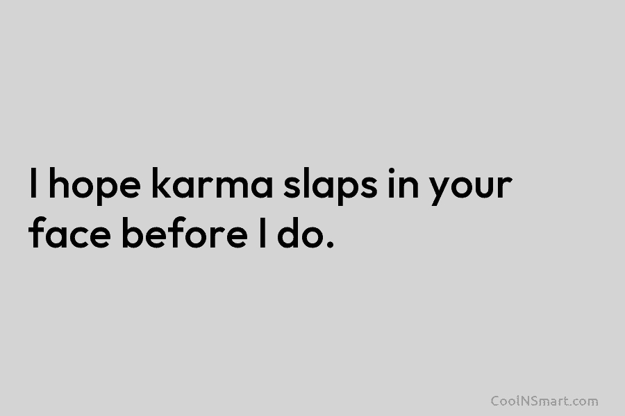I hope karma slaps in your face before I do.
