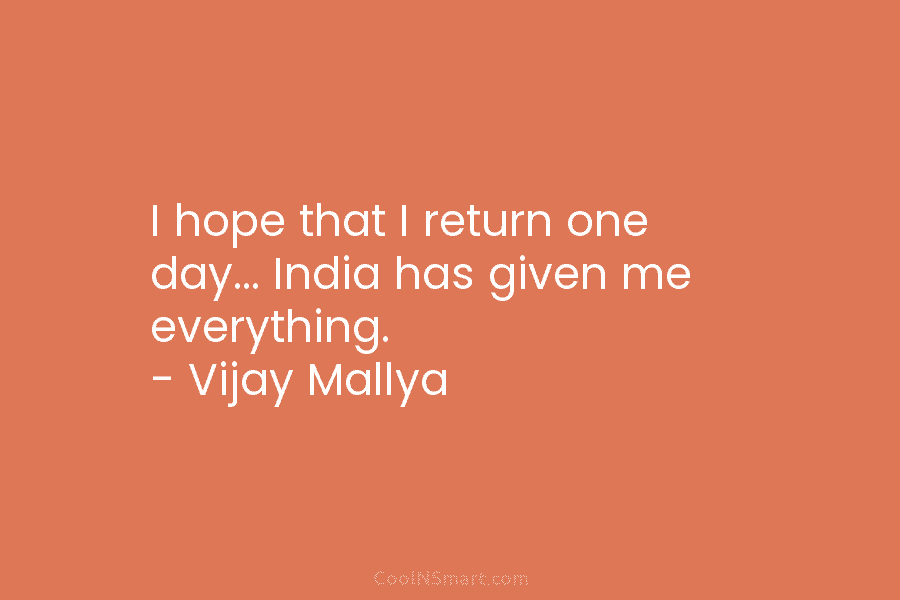 I hope that I return one day… India has given me everything. – Vijay Mallya