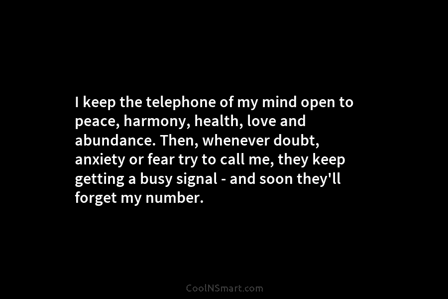 I keep the telephone of my mind open to peace, harmony, health, love and abundance. Then, whenever doubt, anxiety or...