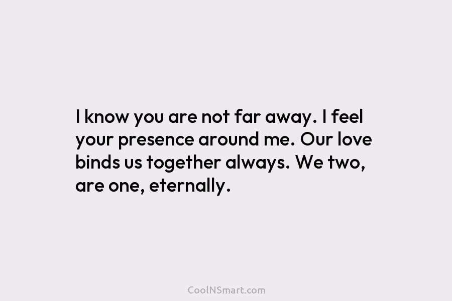 I know you are not far away. I feel your presence around me. Our love binds us together always. We...