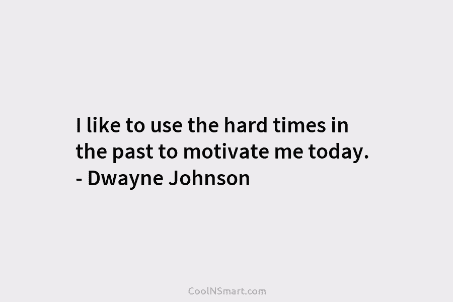 I like to use the hard times in the past to motivate me today. –...