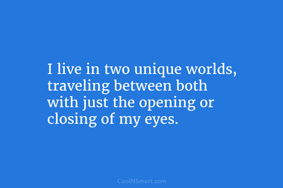 I live in two unique worlds, traveling between both with just the opening or closing...