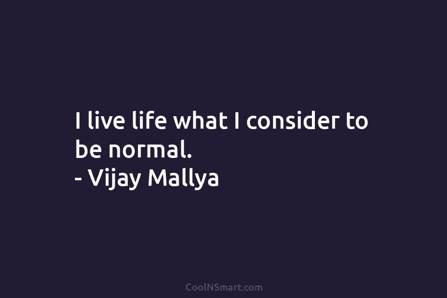 I live life what I consider to be normal. – Vijay Mallya