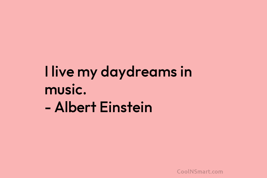 I live my daydreams in music. – Albert Einstein