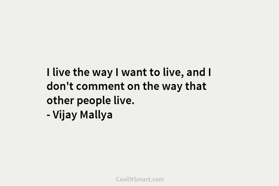 I live the way I want to live, and I don’t comment on the way that other people live. –...