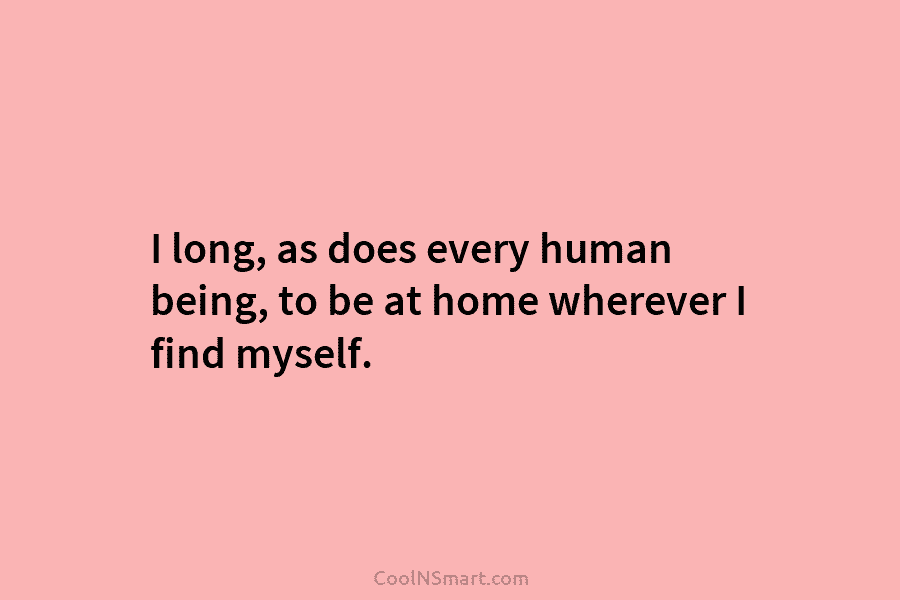 I long, as does every human being, to be at home wherever I find myself.