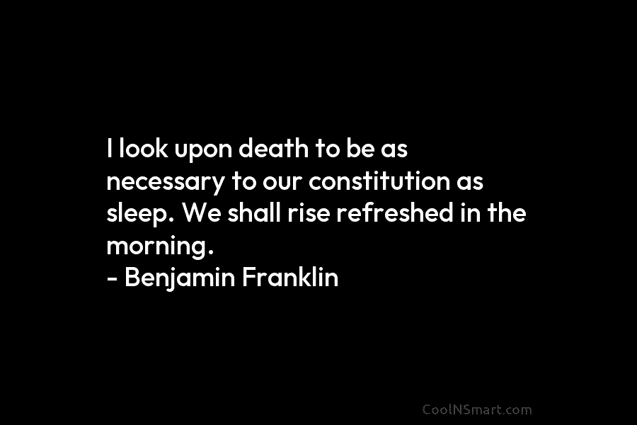 I look upon death to be as necessary to our constitution as sleep. We shall rise refreshed in the morning....