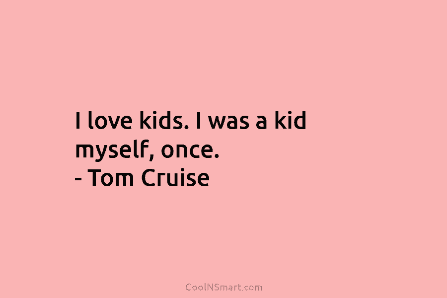 I love kids. I was a kid myself, once. – Tom Cruise