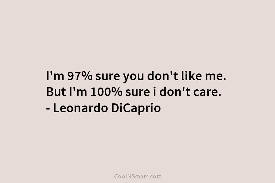 I’m 97% sure you don’t like me. But I’m 100% sure i don’t care. – Leonardo DiCaprio