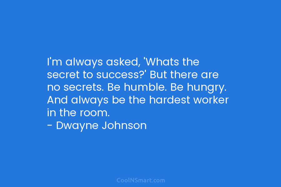 I’m always asked, ‘Whats the secret to success?’ But there are no secrets. Be humble....
