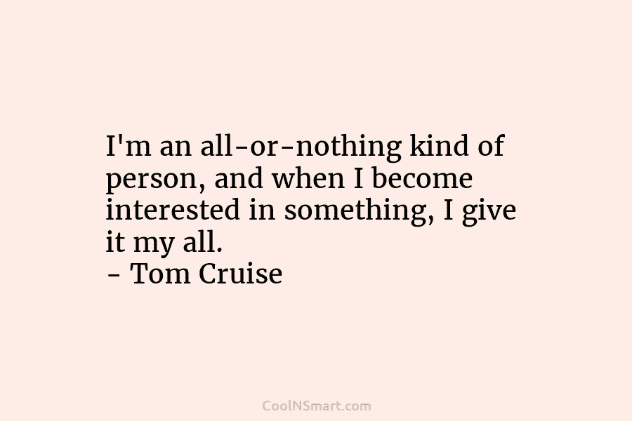 I’m an all-or-nothing kind of person, and when I become interested in something, I give it my all. – Tom...