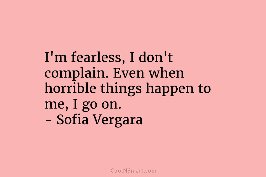 I’m fearless, I don’t complain. Even when horrible things happen to me, I go on. – Sofia Vergara