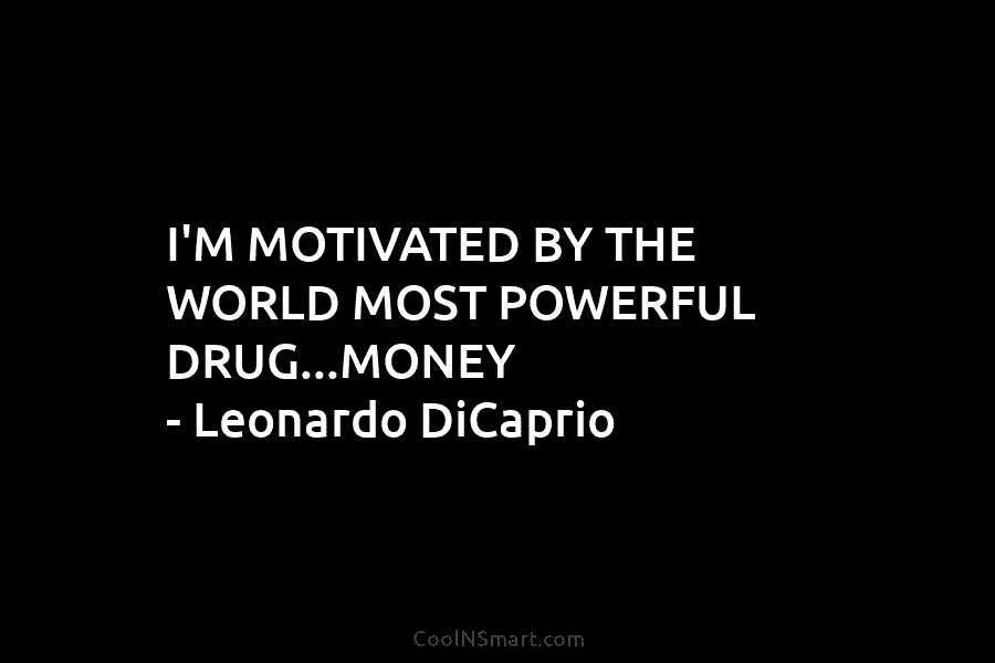 I’M MOTIVATED BY THE WORLD MOST POWERFUL DRUG…MONEY – Leonardo DiCaprio
