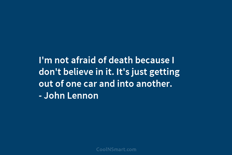 I’m not afraid of death because I don’t believe in it. It’s just getting out...
