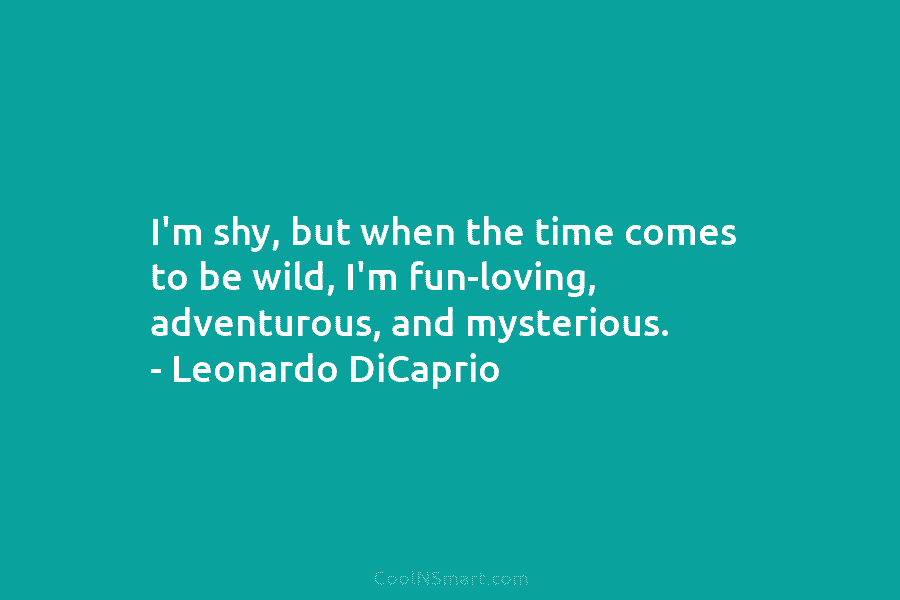 I’m shy, but when the time comes to be wild, I’m fun-loving, adventurous, and mysterious. – Leonardo DiCaprio