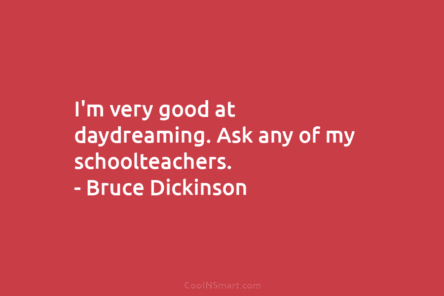 I’m very good at daydreaming. Ask any of my schoolteachers. – Bruce Dickinson
