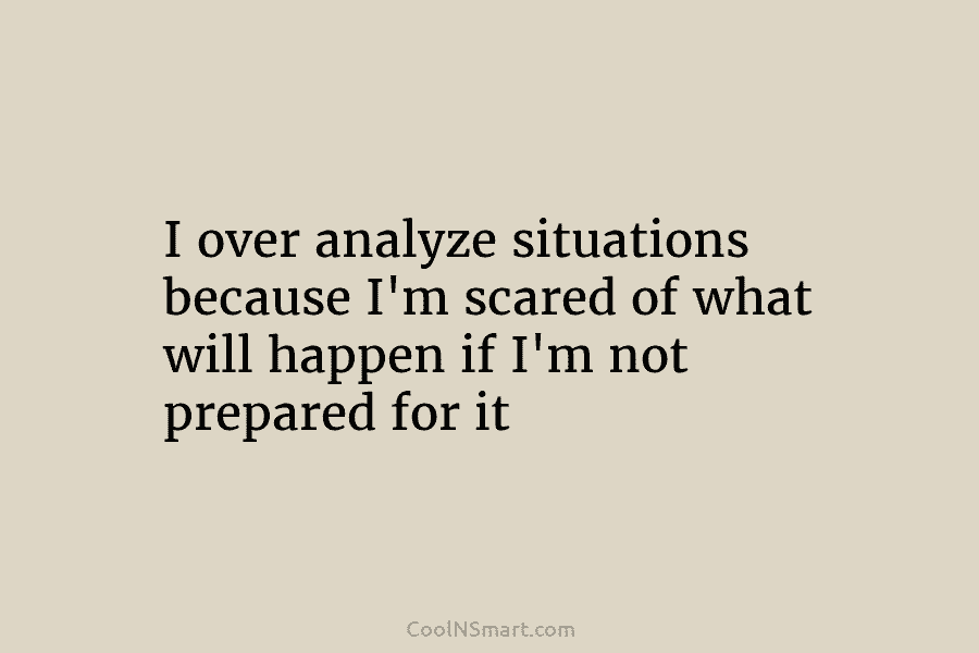 I over analyze situations because I’m scared of what will happen if I’m not prepared for it