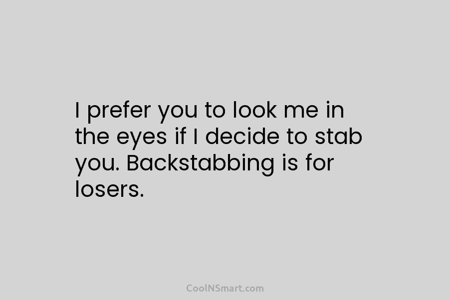 I prefer you to look me in the eyes if I decide to stab you....