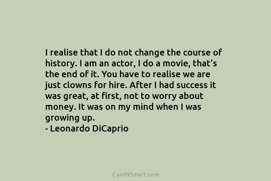 I realise that I do not change the course of history. I am an actor, I do a movie, that’s...
