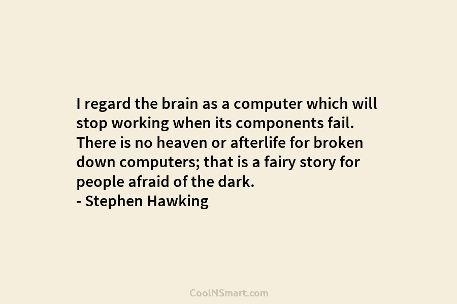 I regard the brain as a computer which will stop working when its components fail....
