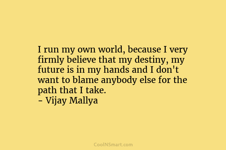 I run my own world, because I very firmly believe that my destiny, my future is in my hands and...