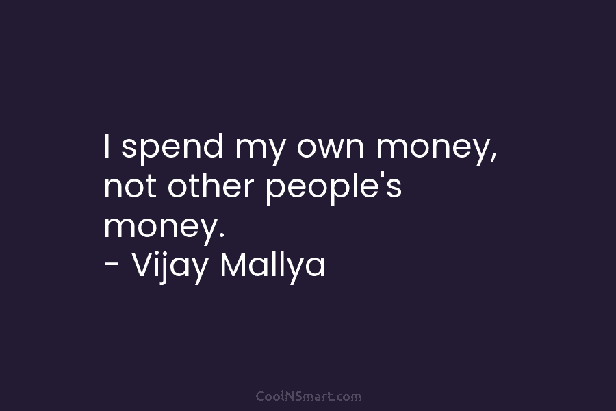 I spend my own money, not other people’s money. – Vijay Mallya