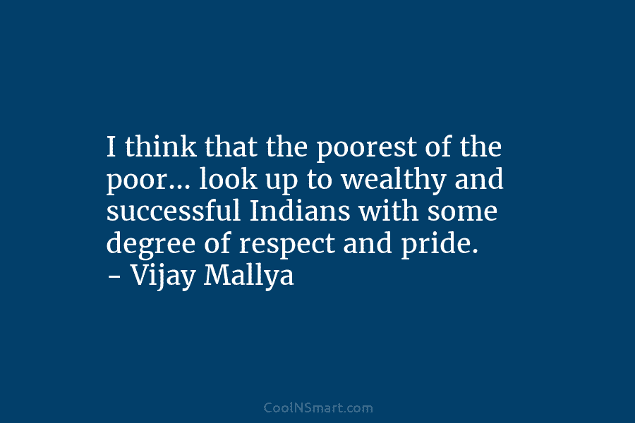 I think that the poorest of the poor… look up to wealthy and successful Indians...