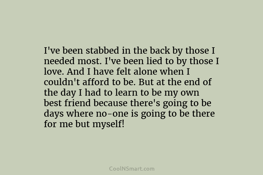 I’ve been stabbed in the back by those I needed most. I’ve been lied to...