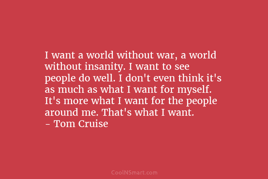 I want a world without war, a world without insanity. I want to see people...