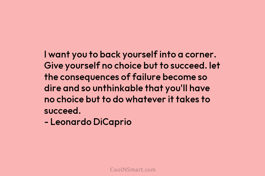 I want you to back yourself into a corner. Give yourself no choice but to succeed. let the consequences of...