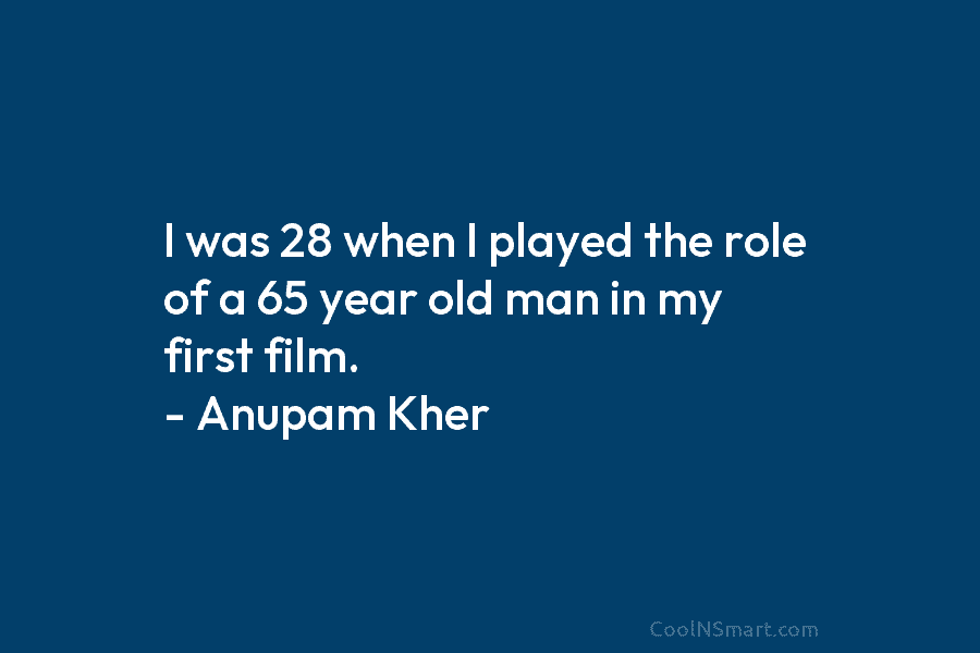 I was 28 when I played the role of a 65 year old man in my first film. – Anupam...
