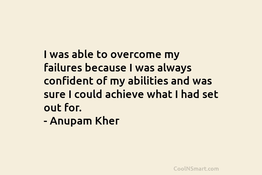 I was able to overcome my failures because I was always confident of my abilities and was sure I could...