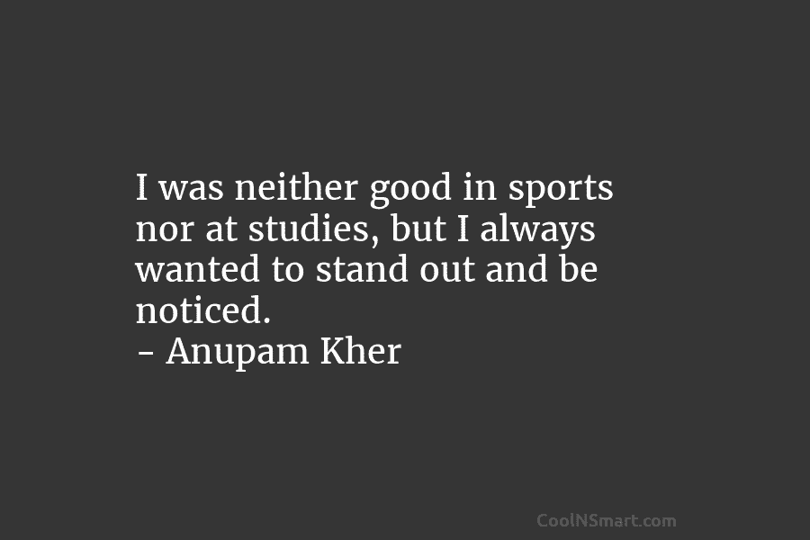 I was neither good in sports nor at studies, but I always wanted to stand...