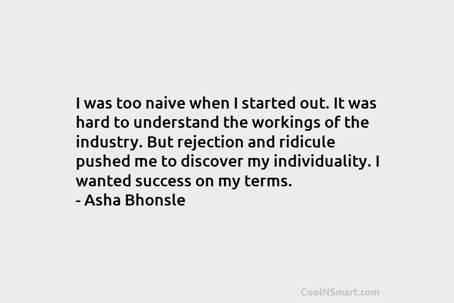 I was too naive when I started out. It was hard to understand the workings of the industry. But rejection...