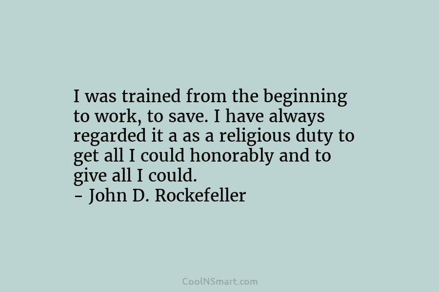 I was trained from the beginning to work, to save. I have always regarded it a as a religious duty...