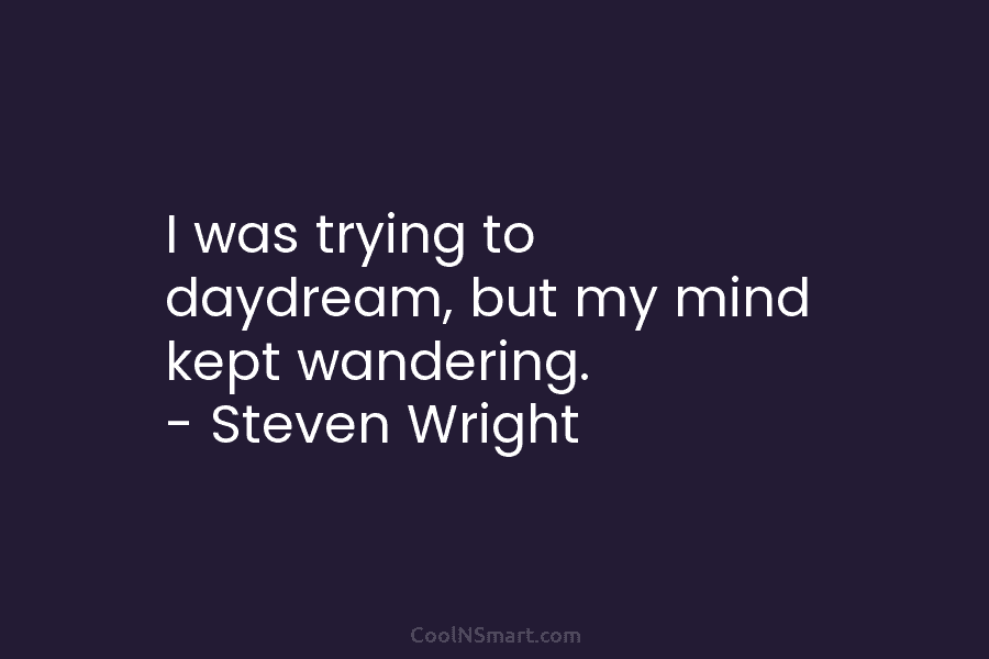 I was trying to daydream, but my mind kept wandering. – Steven Wright