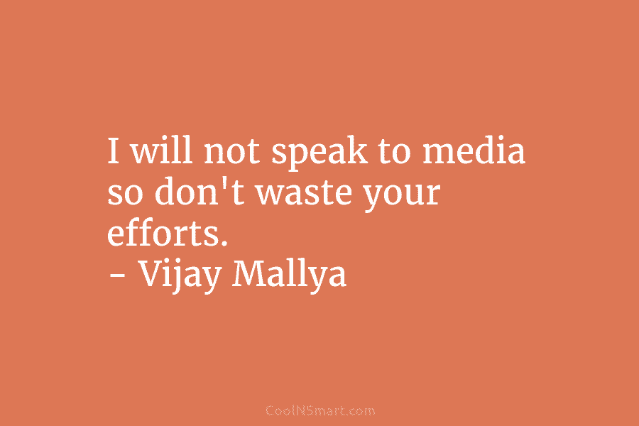 I will not speak to media so don’t waste your efforts. – Vijay Mallya