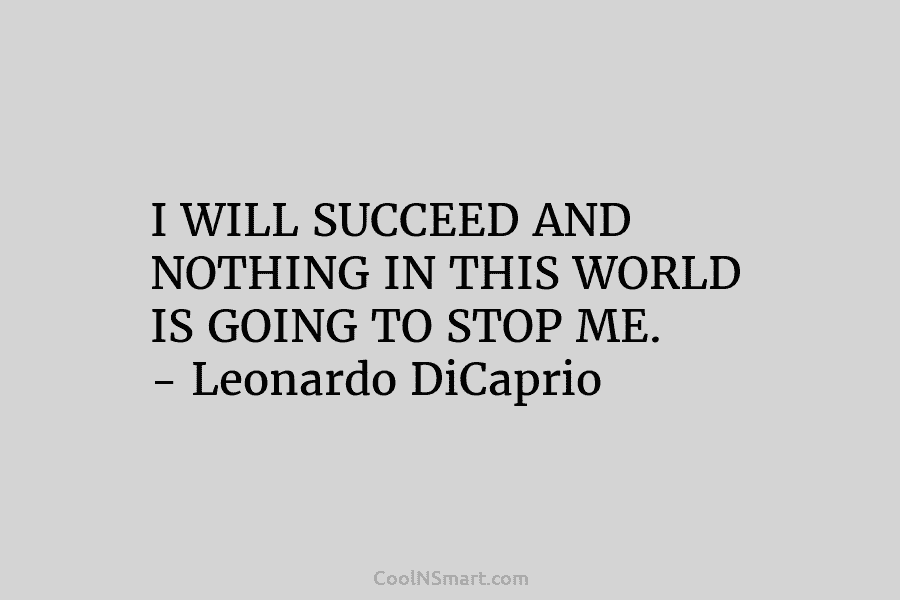 I WILL SUCCEED AND NOTHING IN THIS WORLD IS GOING TO STOP ME. – Leonardo...
