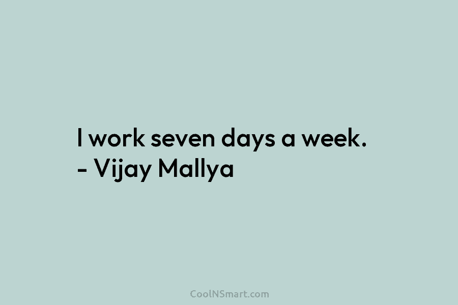 I work seven days a week. – Vijay Mallya