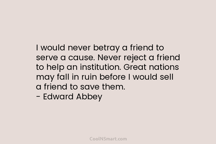 I would never betray a friend to serve a cause. Never reject a friend to help an institution. Great nations...