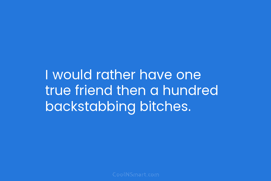 I would rather have one true friend then a hundred backstabbing bitches.