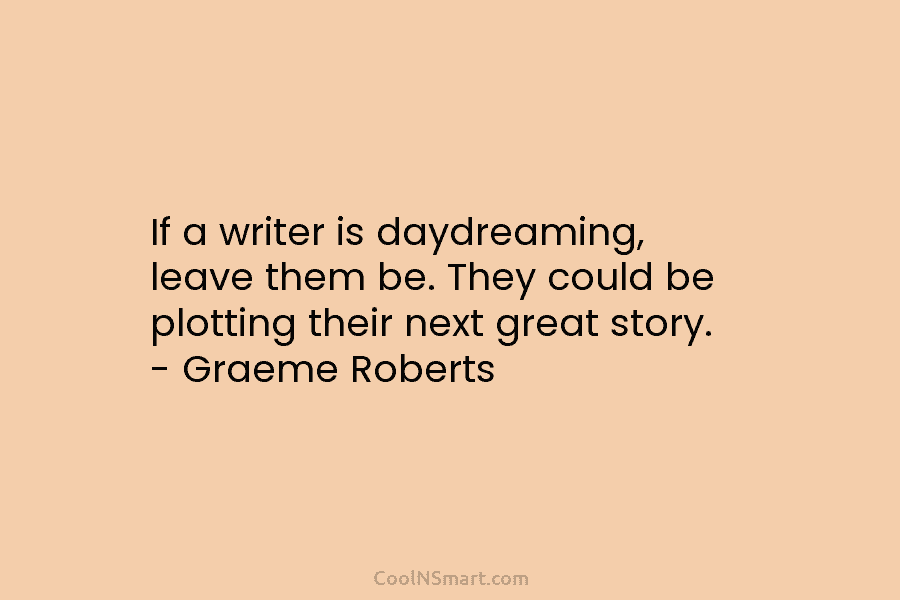If a writer is daydreaming, leave them be. They could be plotting their next great story. – Graeme Roberts