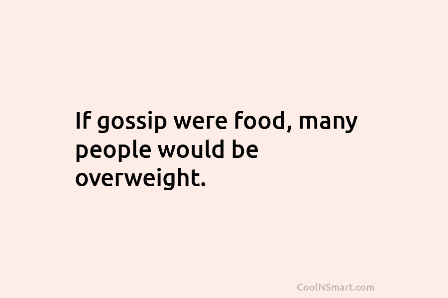 If gossip were food, many people would be overweight.