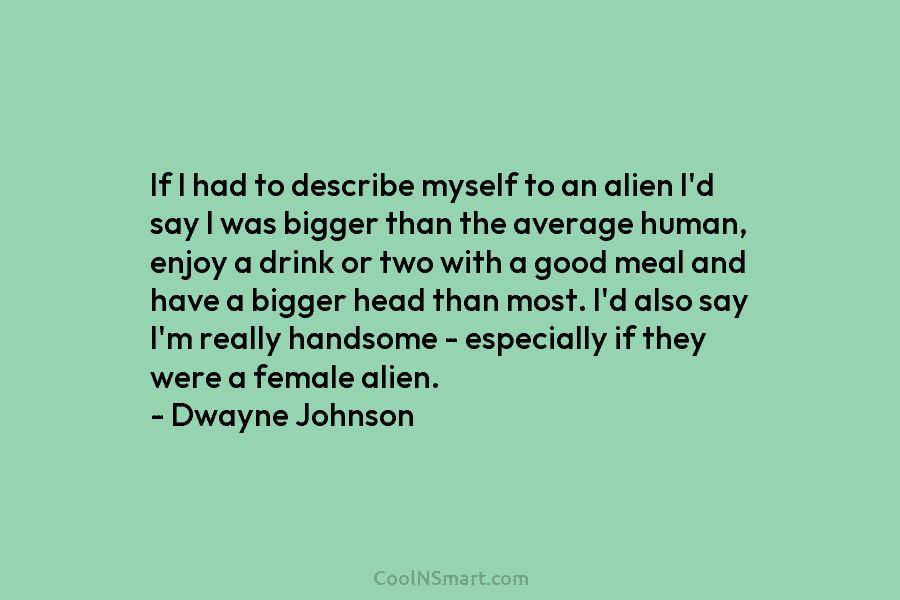 If I had to describe myself to an alien I’d say I was bigger than...
