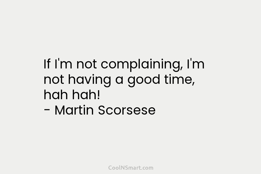 If I’m not complaining, I’m not having a good time, hah hah! – Martin Scorsese
