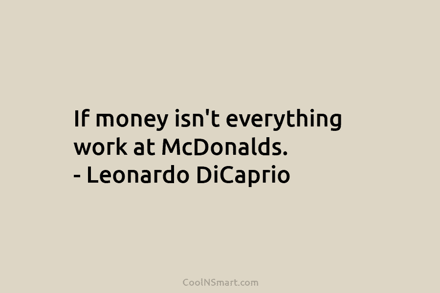 If money isn’t everything work at McDonalds. – Leonardo DiCaprio
